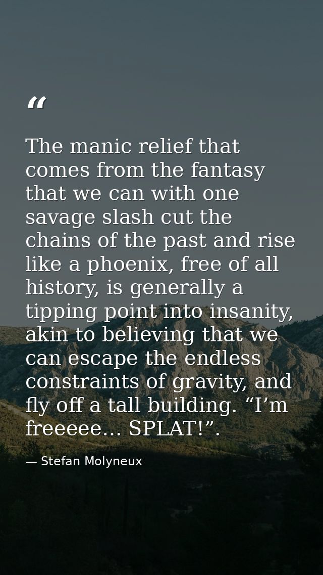 The manic relief that comes from the fantasy that we can with one savage slash cut the chains of the past and rise like  — Stefan Molyneux