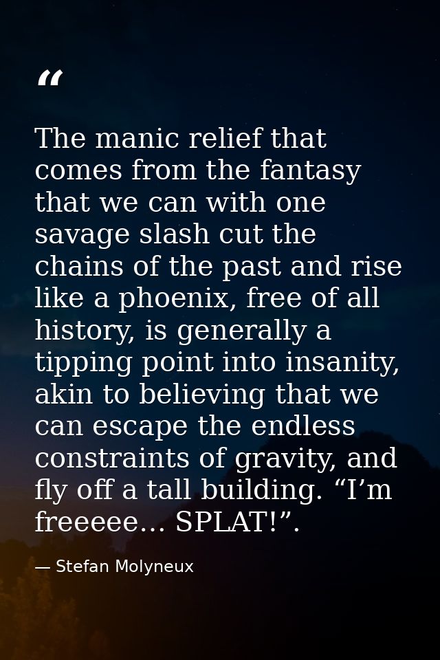 The manic relief that comes from the fantasy that we can with one savage slash cut the chains of the past and rise like  — Stefan Molyneux