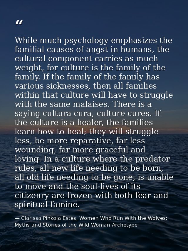 While much psychology emphasizes the familial causes of angst in humans, the cultural component carries as much weight,  — Clarissa Pinkola Estés, Women Who Run With the Wolves: Myths and Stories of the Wild Woman Archetype