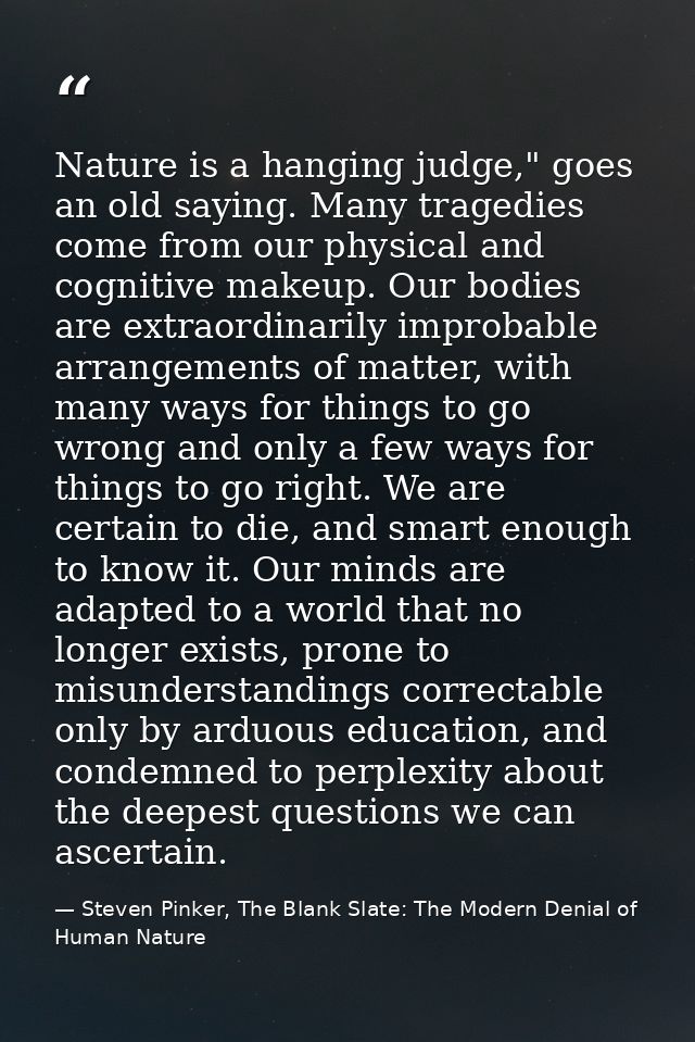 Nature is a hanging judge," goes an old saying. Many tragedies come from our physical and cognitive makeup. Our bodies a — Steven Pinker, The Blank Slate: The Modern Denial of Human Nature