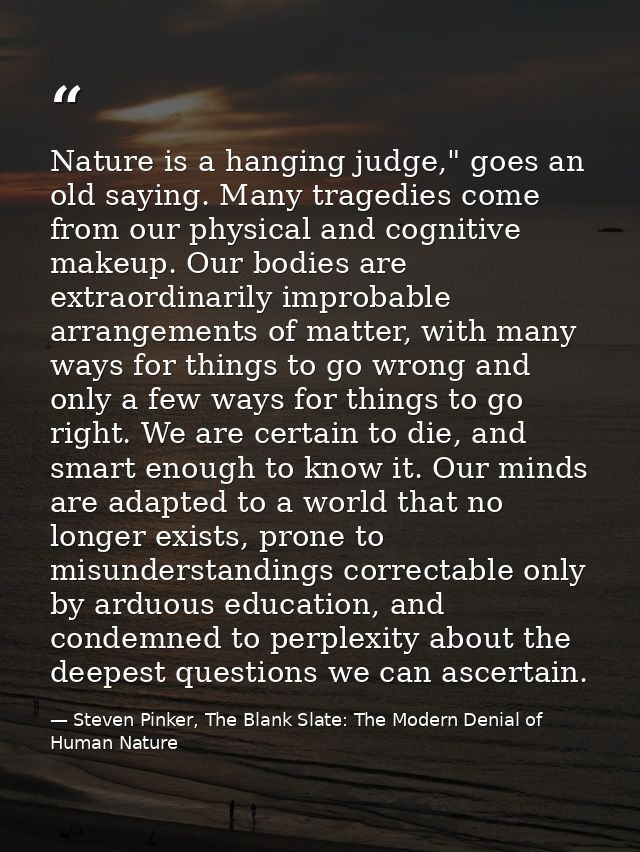 Nature is a hanging judge," goes an old saying. Many tragedies come from our physical and cognitive makeup. Our bodies a — Steven Pinker, The Blank Slate: The Modern Denial of Human Nature