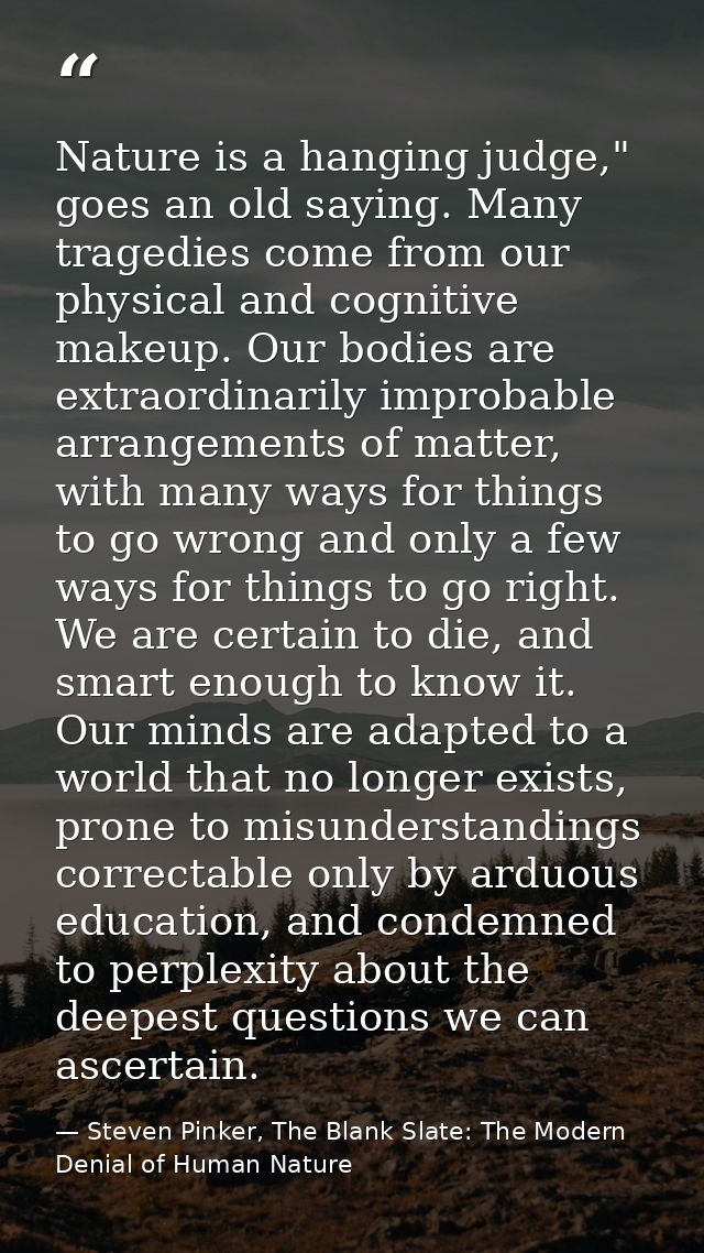 Nature is a hanging judge," goes an old saying. Many tragedies come from our physical and cognitive makeup. Our bodies a — Steven Pinker, The Blank Slate: The Modern Denial of Human Nature