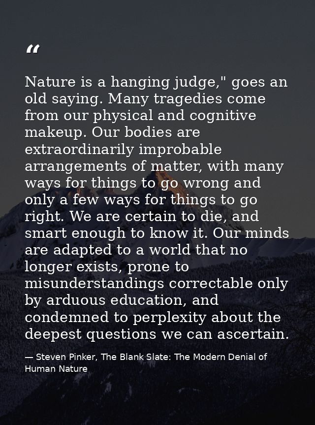 Nature is a hanging judge," goes an old saying. Many tragedies come from our physical and cognitive makeup. Our bodies a — Steven Pinker, The Blank Slate: The Modern Denial of Human Nature