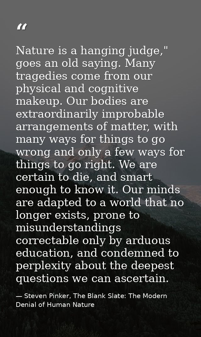 Nature is a hanging judge," goes an old saying. Many tragedies come from our physical and cognitive makeup. Our bodies a — Steven Pinker, The Blank Slate: The Modern Denial of Human Nature