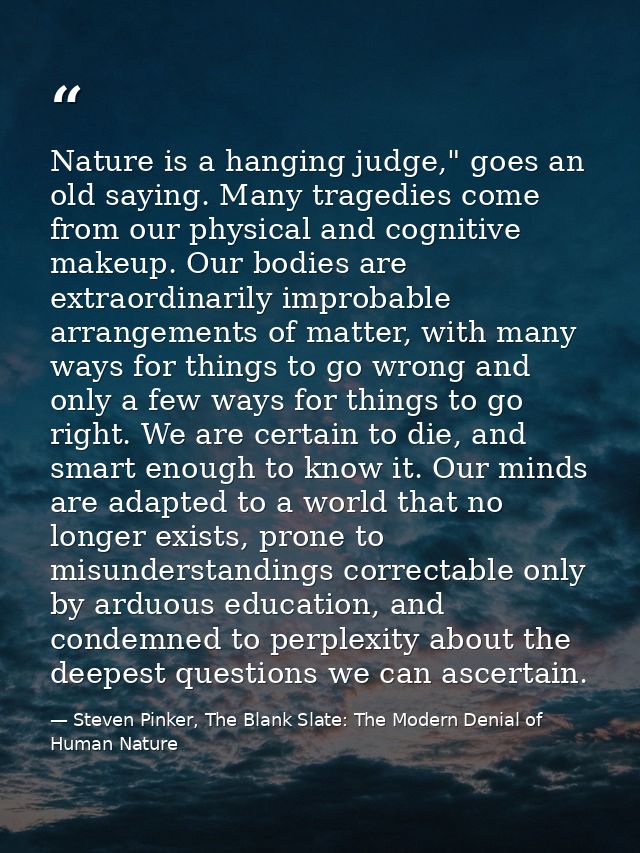 Nature is a hanging judge," goes an old saying. Many tragedies come from our physical and cognitive makeup. Our bodies a — Steven Pinker, The Blank Slate: The Modern Denial of Human Nature