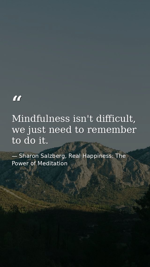Mindfulness isn't difficult, we just need to remember to do it. — Sharon Salzberg, Real Happiness: The Power of Meditation