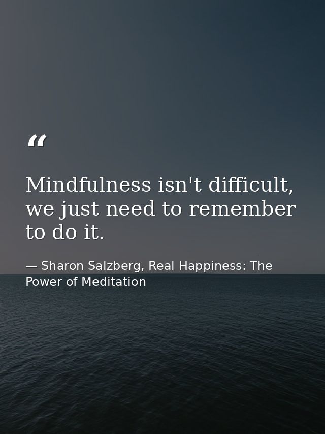 Mindfulness isn't difficult, we just need to remember to do it. — Sharon Salzberg, Real Happiness: The Power of Meditation