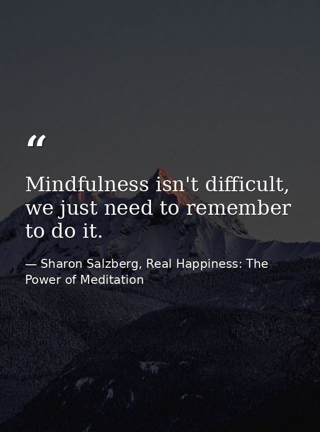 Mindfulness isn't difficult, we just need to remember to do it. — Sharon Salzberg, Real Happiness: The Power of Meditation
