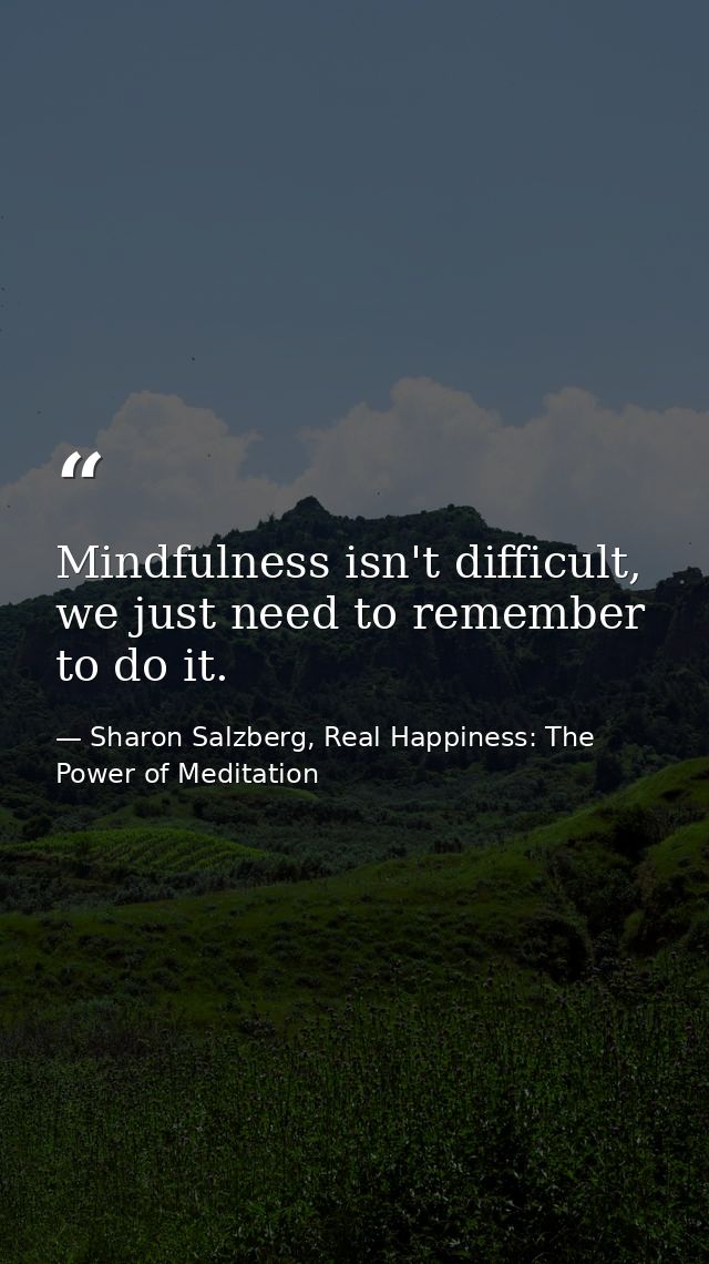 Mindfulness isn't difficult, we just need to remember to do it. — Sharon Salzberg, Real Happiness: The Power of Meditation