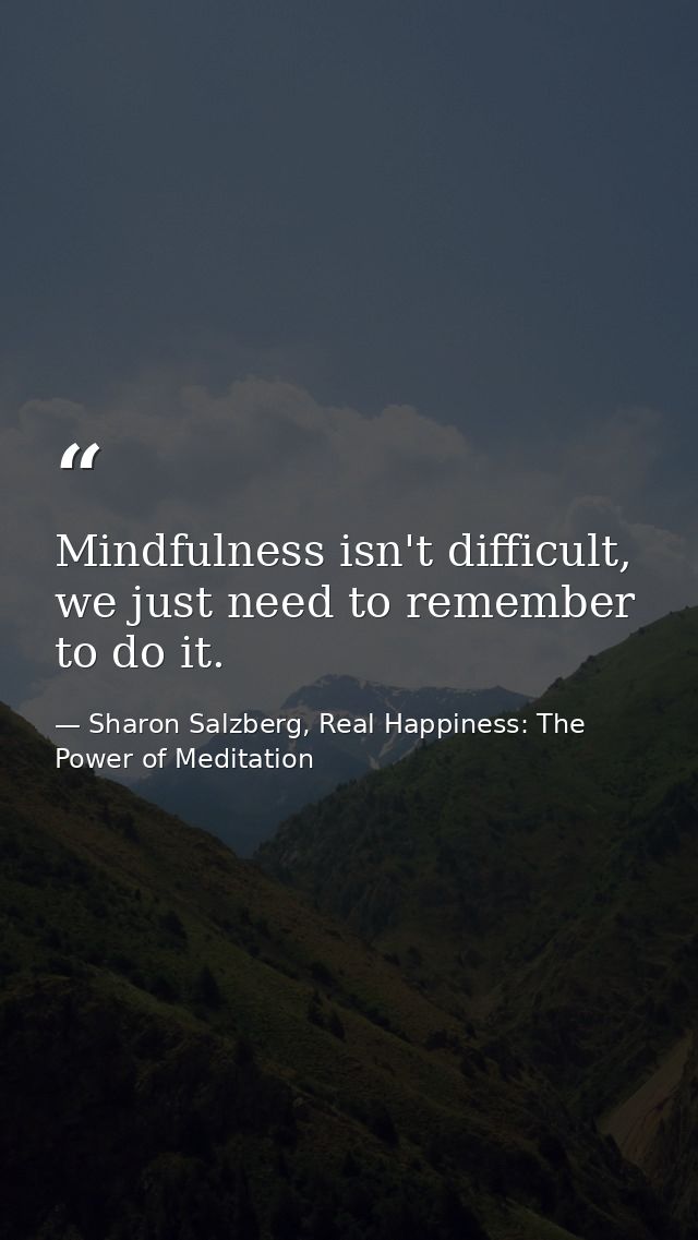 Mindfulness isn't difficult, we just need to remember to do it. — Sharon Salzberg, Real Happiness: The Power of Meditation