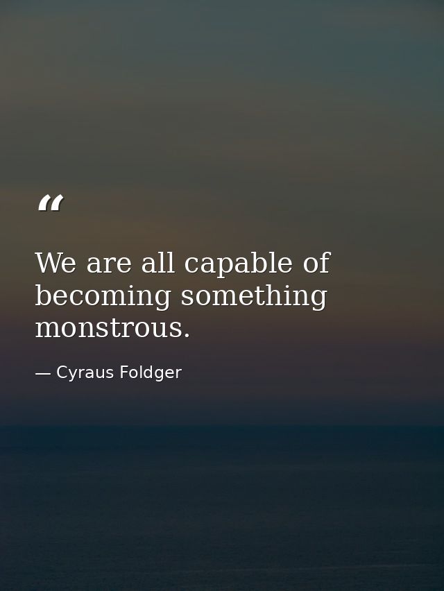 We are all capable of becoming something monstrous. — Cyraus Foldger