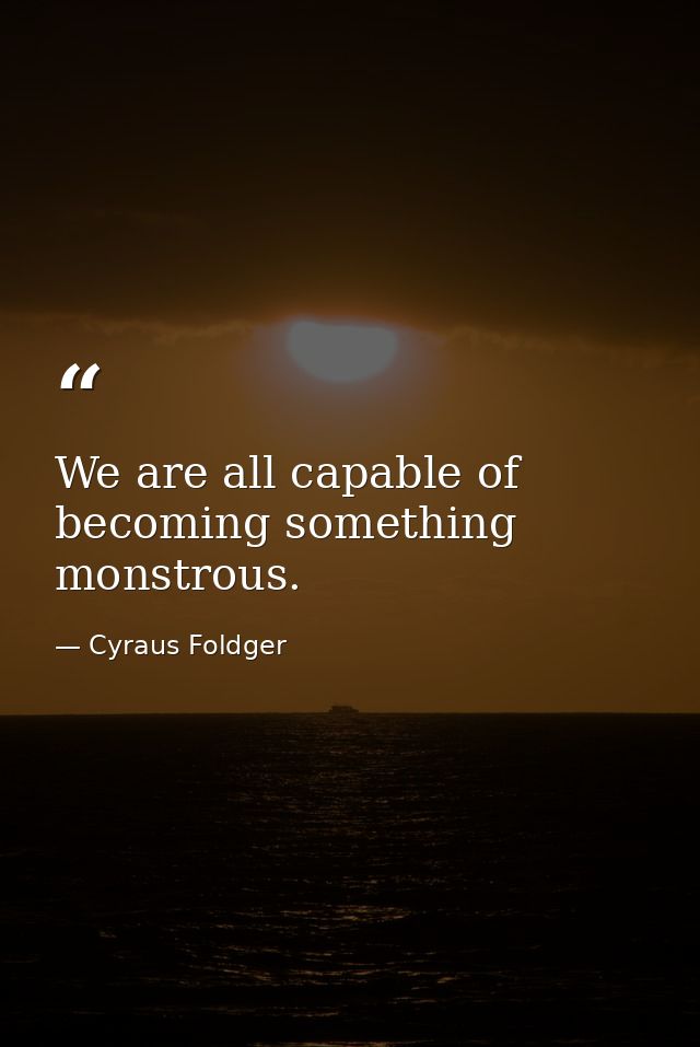 We are all capable of becoming something monstrous. — Cyraus Foldger