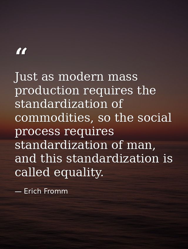 Just as modern mass production requires the standardization of commodities, so the social process requires standardizati — Erich Fromm