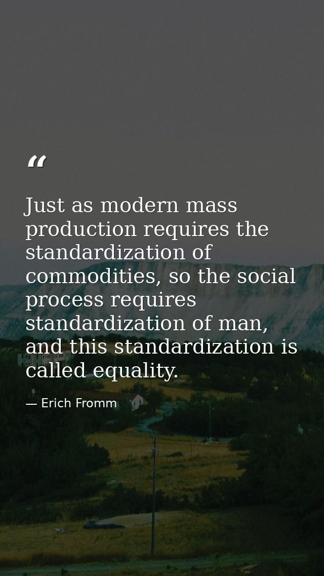 Just as modern mass production requires the standardization of commodities, so the social process requires standardizati — Erich Fromm