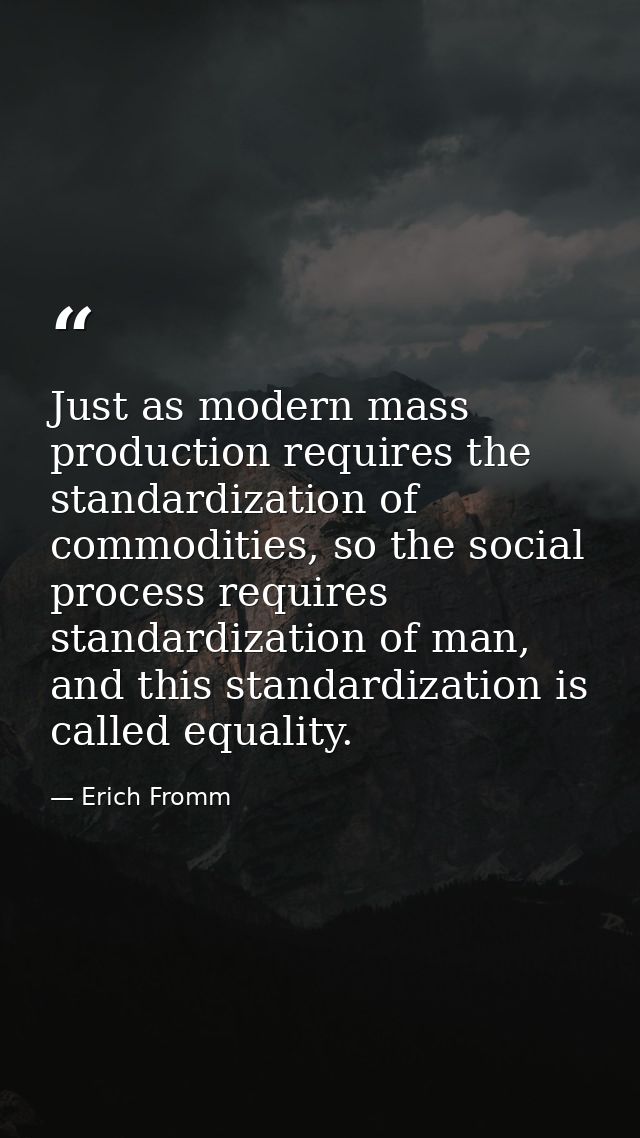 Just as modern mass production requires the standardization of commodities, so the social process requires standardizati — Erich Fromm