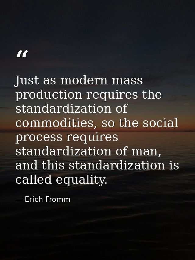 Just as modern mass production requires the standardization of commodities, so the social process requires standardizati — Erich Fromm