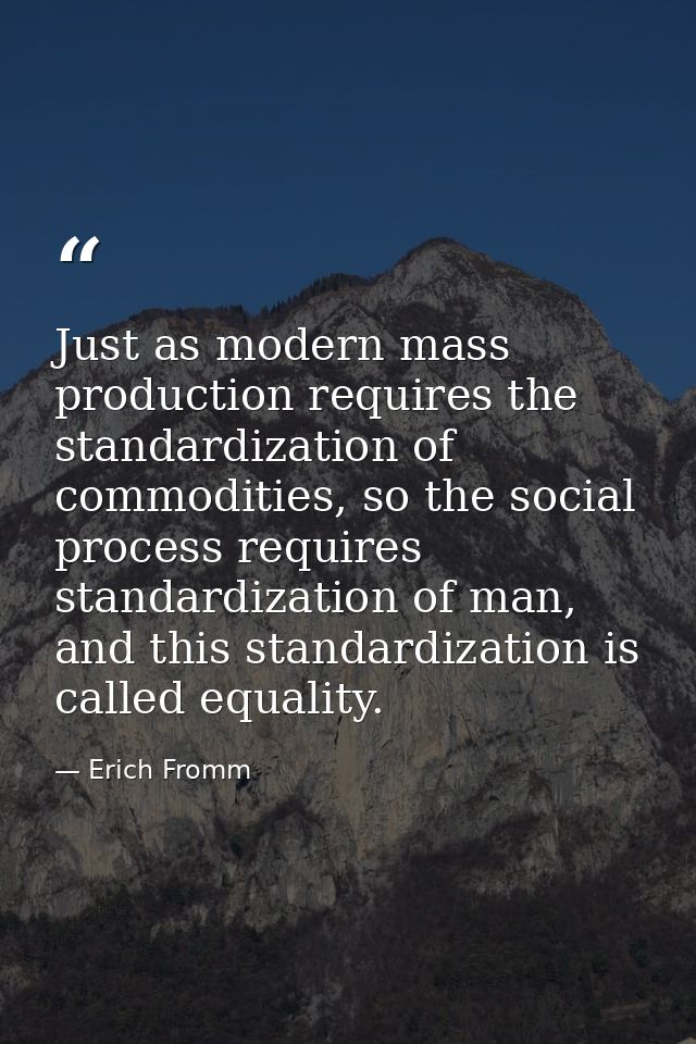 Just as modern mass production requires the standardization of commodities, so the social process requires standardizati — Erich Fromm