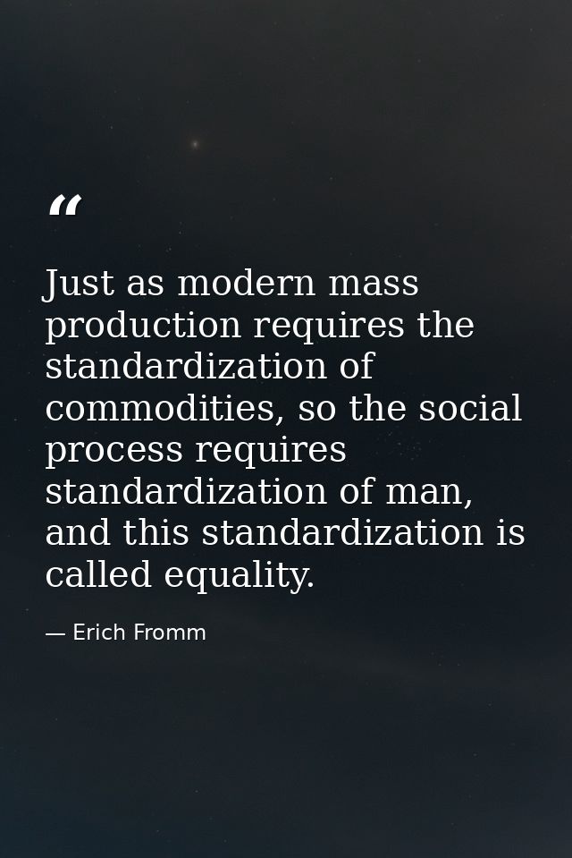 Just as modern mass production requires the standardization of commodities, so the social process requires standardizati — Erich Fromm