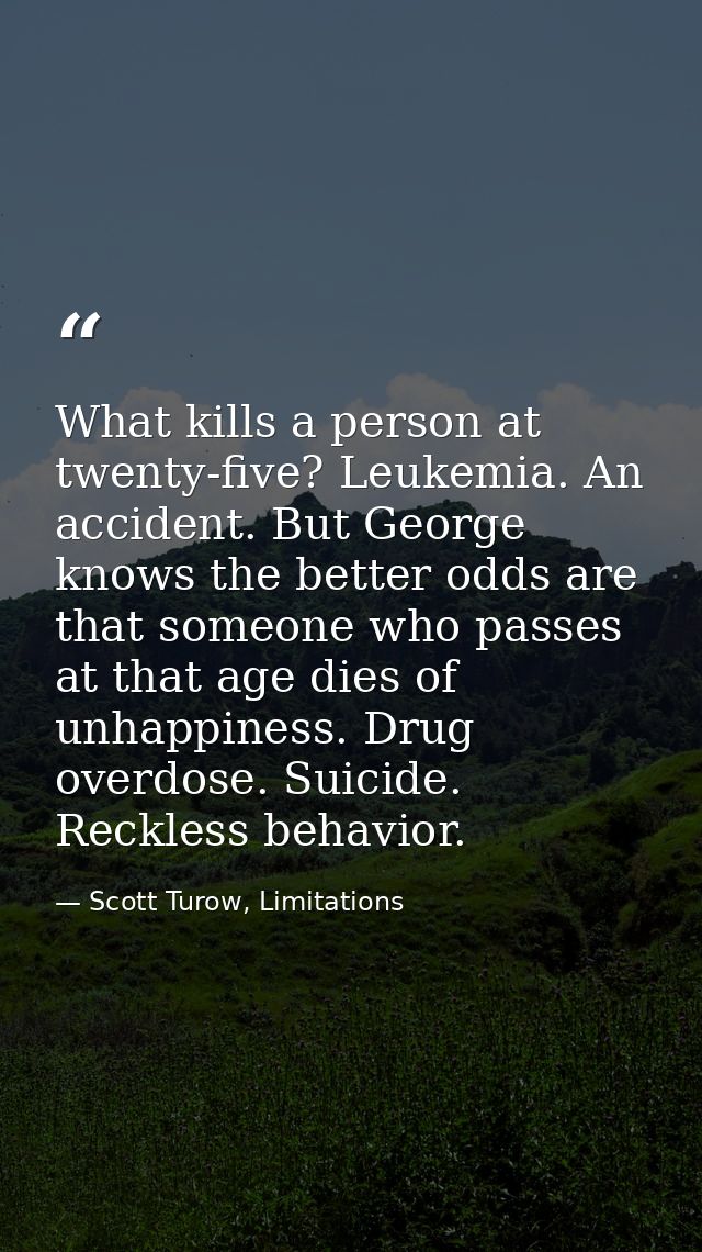 What kills a person at twenty-five? Leukemia. An accident. But George knows the better odds are that someone who passes  — Scott Turow, Limitations
