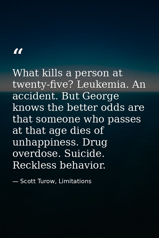 What kills a person at twenty-five? Leukemia. An accident. But George knows the better odds are that someone who passes  — Scott Turow, Limitations
