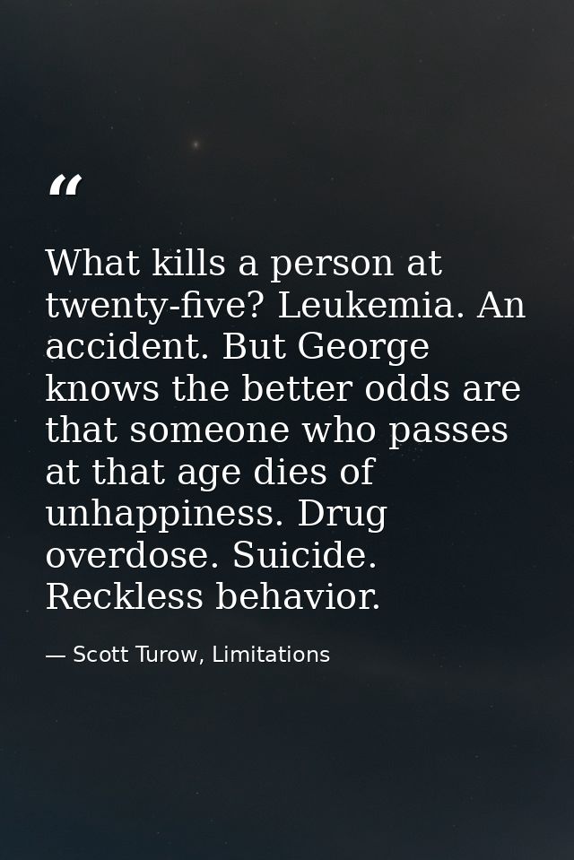 What kills a person at twenty-five? Leukemia. An accident. But George knows the better odds are that someone who passes  — Scott Turow, Limitations