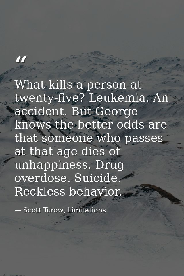 What kills a person at twenty-five? Leukemia. An accident. But George knows the better odds are that someone who passes  — Scott Turow, Limitations