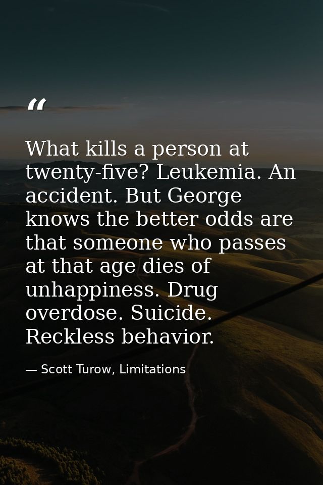 What kills a person at twenty-five? Leukemia. An accident. But George knows the better odds are that someone who passes  — Scott Turow, Limitations