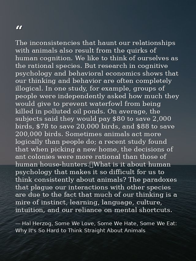 The inconsistencies that haunt our relationships with animals also result from the quirks of human cognition. We like to — Hal Herzog, Some We Love, Some We Hate, Some We Eat: Why It's So Hard to Think Straight About Animals