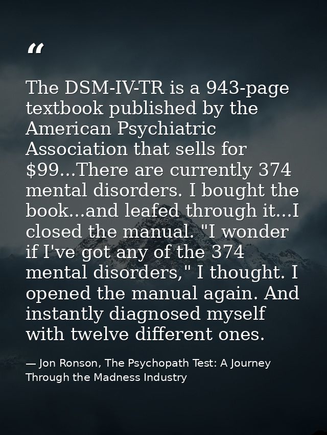 The DSM-IV-TR is a 943-page textbook published by the American Psychiatric Association that sells for $99...There are cu — Jon Ronson, The Psychopath Test: A Journey Through the Madness Industry