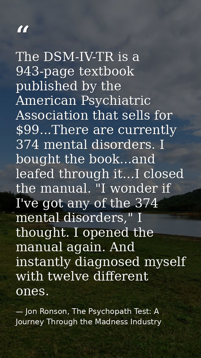 The DSM-IV-TR is a 943-page textbook published by the American Psychiatric Association that sells for $99...There are cu — Jon Ronson, The Psychopath Test: A Journey Through the Madness Industry