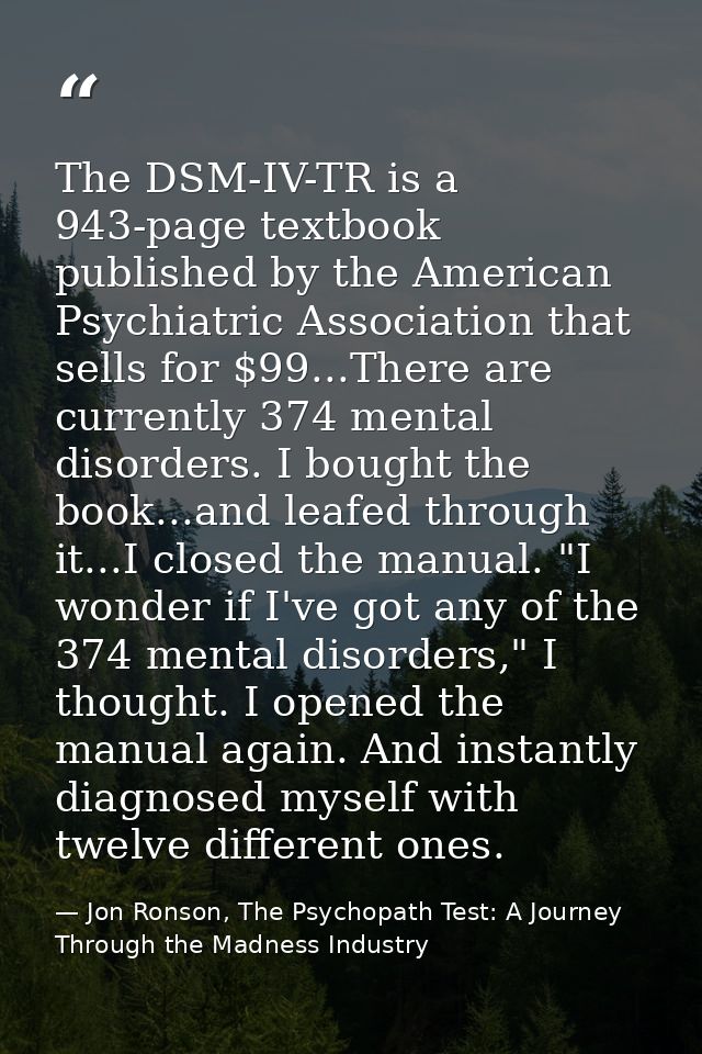 The DSM-IV-TR is a 943-page textbook published by the American Psychiatric Association that sells for $99...There are cu — Jon Ronson, The Psychopath Test: A Journey Through the Madness Industry