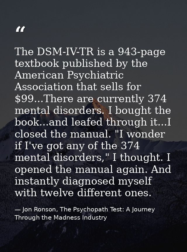 The DSM-IV-TR is a 943-page textbook published by the American Psychiatric Association that sells for $99...There are cu — Jon Ronson, The Psychopath Test: A Journey Through the Madness Industry