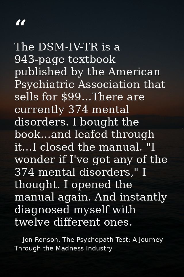 The DSM-IV-TR is a 943-page textbook published by the American Psychiatric Association that sells for $99...There are cu — Jon Ronson, The Psychopath Test: A Journey Through the Madness Industry