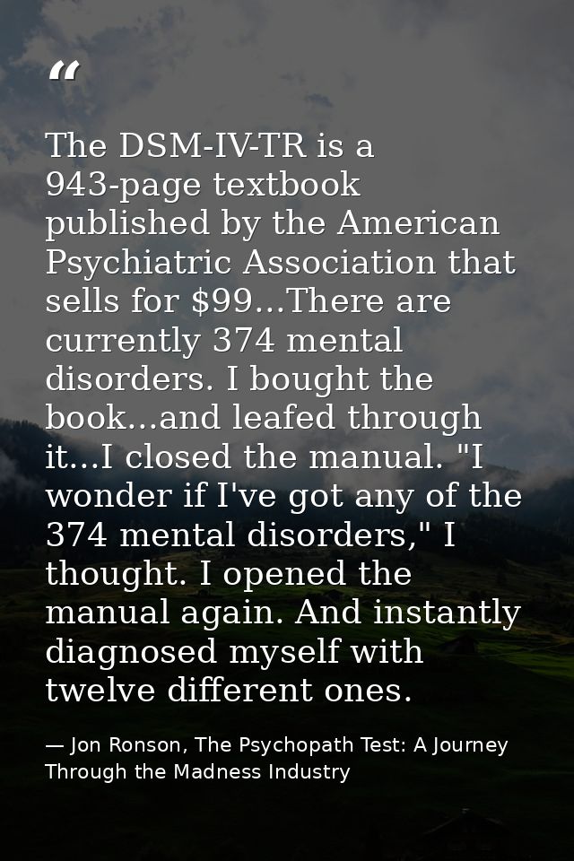 The DSM-IV-TR is a 943-page textbook published by the American Psychiatric Association that sells for $99...There are cu — Jon Ronson, The Psychopath Test: A Journey Through the Madness Industry