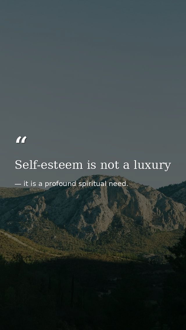 Self-esteem is not a luxury — it is a profound spiritual need.