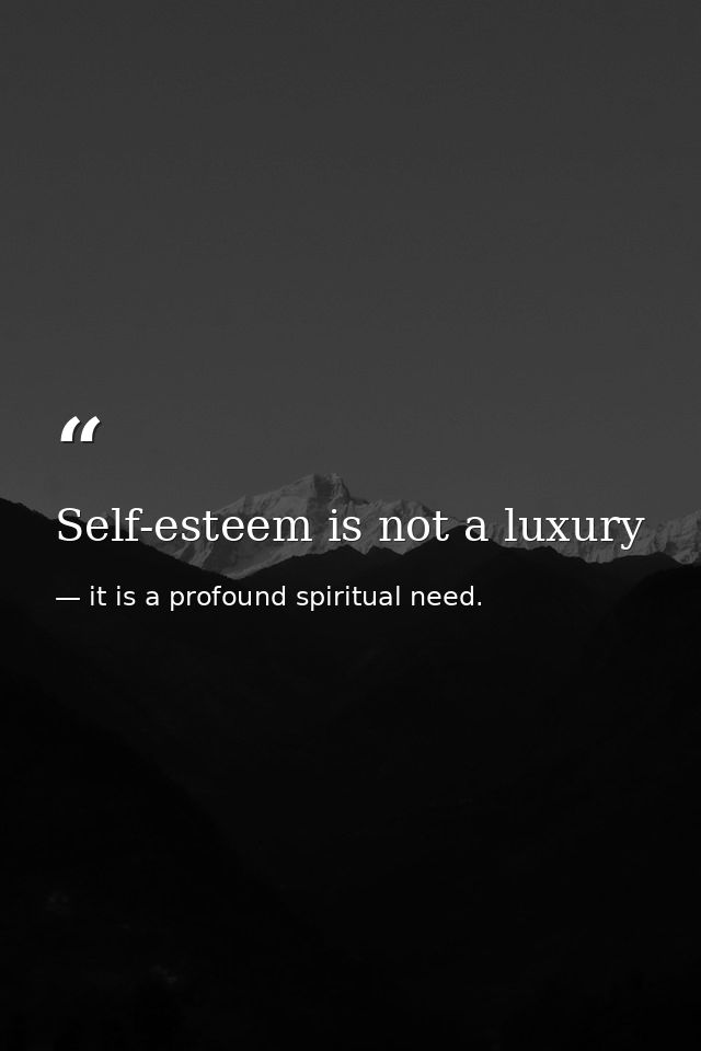 Self-esteem is not a luxury — it is a profound spiritual need.