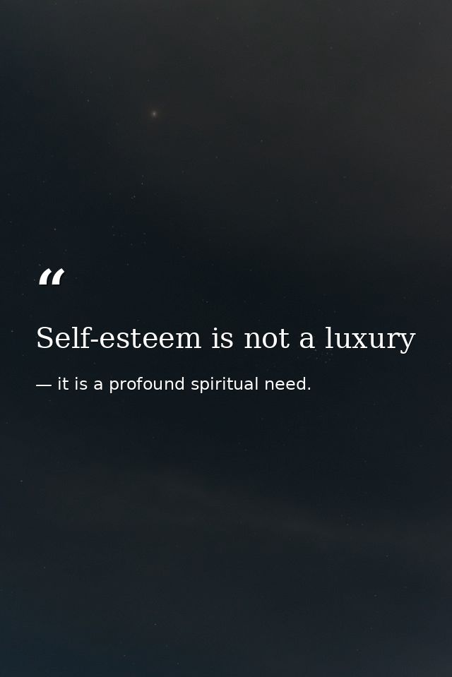 Self-esteem is not a luxury — it is a profound spiritual need.
