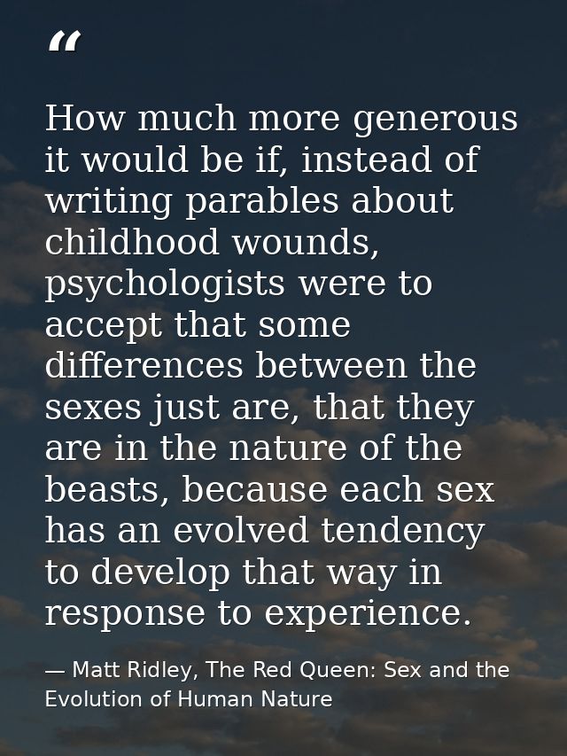 How much more generous it would be if, instead of writing parables about childhood wounds, psychologists were to accept  — Matt Ridley, The Red Queen: Sex and the Evolution of Human Nature