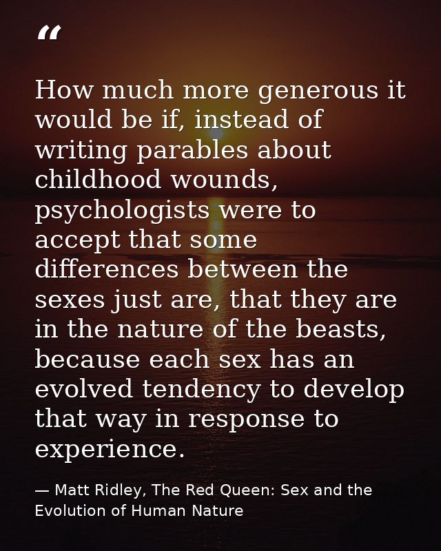 How much more generous it would be if, instead of writing parables about childhood wounds, psychologists were to accept  — Matt Ridley, The Red Queen: Sex and the Evolution of Human Nature