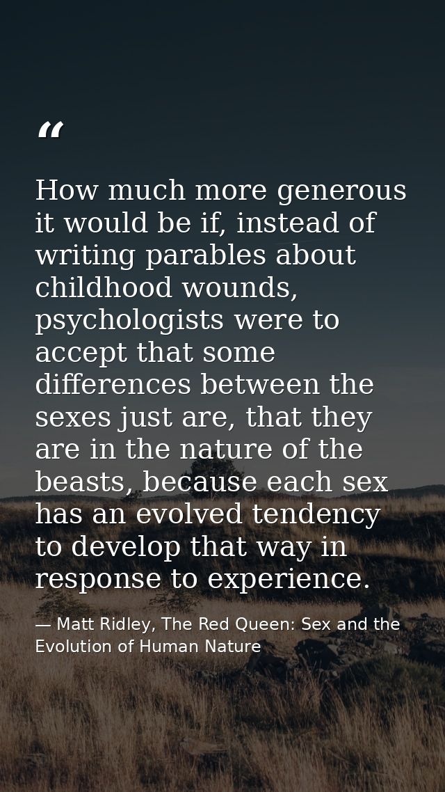 How much more generous it would be if, instead of writing parables about childhood wounds, psychologists were to accept  — Matt Ridley, The Red Queen: Sex and the Evolution of Human Nature