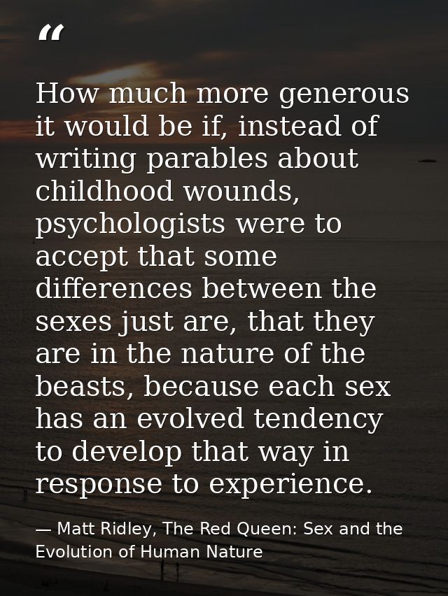 How much more generous it would be if, instead of writing parables about childhood wounds, psychologists were to accept  — Matt Ridley, The Red Queen: Sex and the Evolution of Human Nature