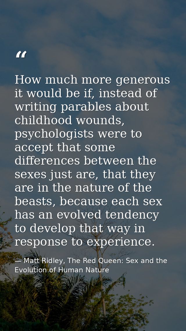 How much more generous it would be if, instead of writing parables about childhood wounds, psychologists were to accept  — Matt Ridley, The Red Queen: Sex and the Evolution of Human Nature