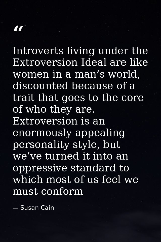 Introverts living under the Extroversion Ideal are like women in a man’s world, discounted because of a trait that goes  — Susan Cain
