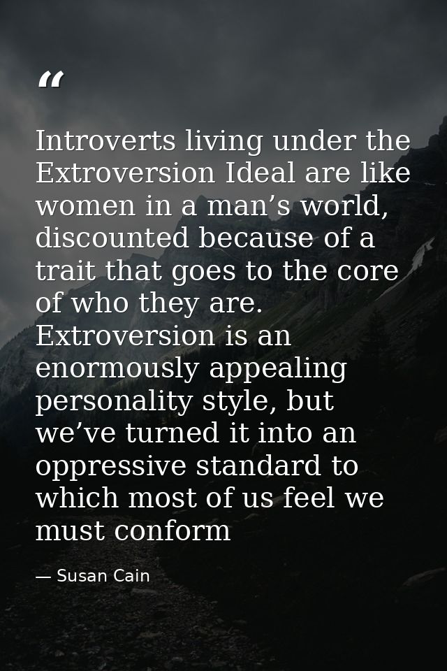 Introverts living under the Extroversion Ideal are like women in a man’s world, discounted because of a trait that goes  — Susan Cain