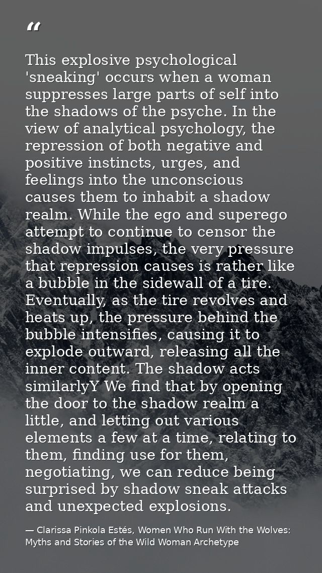 This explosive psychological 'sneaking' occurs when a woman suppresses large parts of self into the shadows of the psych — Clarissa Pinkola Estés, Women Who Run With the Wolves: Myths and Stories of the Wild Woman Archetype