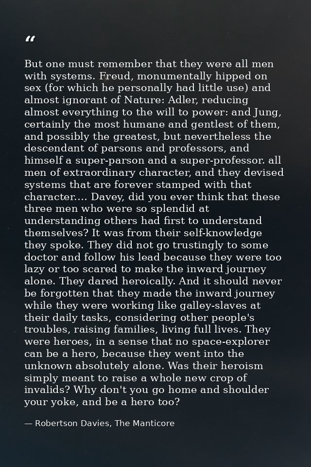 But one must remember that they were all men with systems. Freud, monumentally hipped on sex (for which he personally ha — Robertson Davies, The Manticore