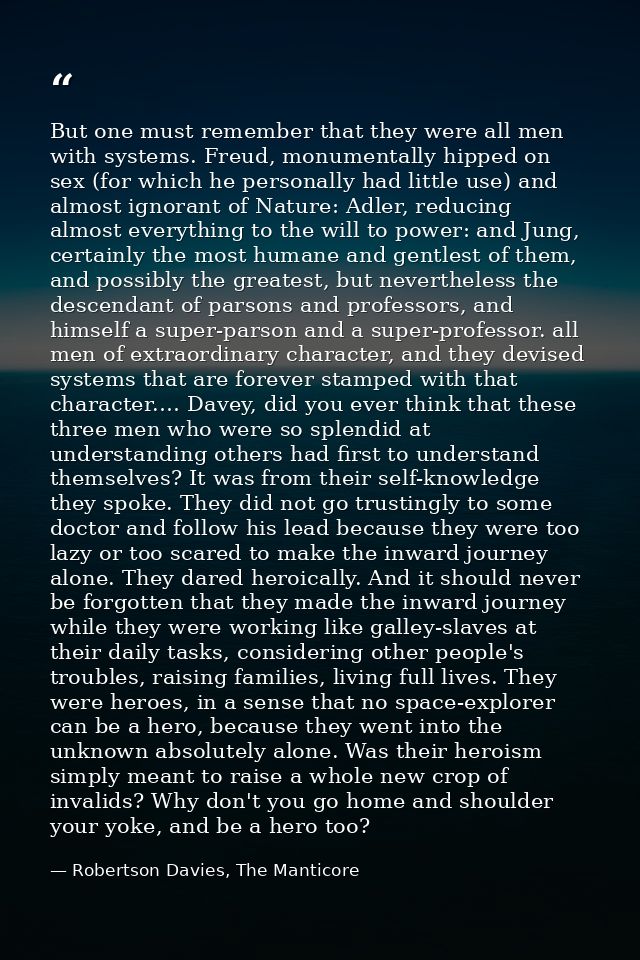 But one must remember that they were all men with systems. Freud, monumentally hipped on sex (for which he personally ha — Robertson Davies, The Manticore