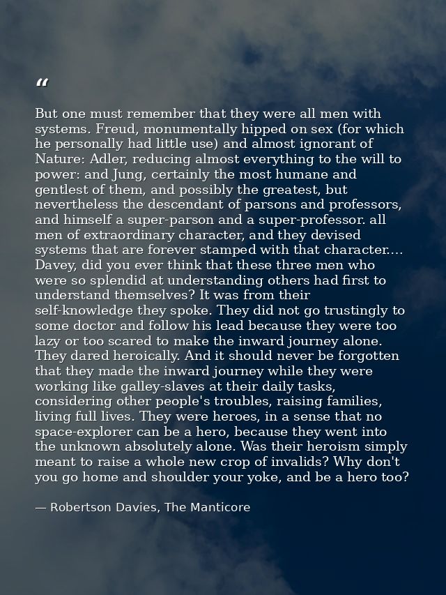 But one must remember that they were all men with systems. Freud, monumentally hipped on sex (for which he personally ha — Robertson Davies, The Manticore