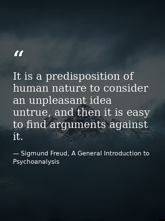 It is a predisposition of human nature to consider an unpleasant idea untrue, and then it is easy to find arguments agai — Sigmund Freud, A General Introduction to Psychoanalysis