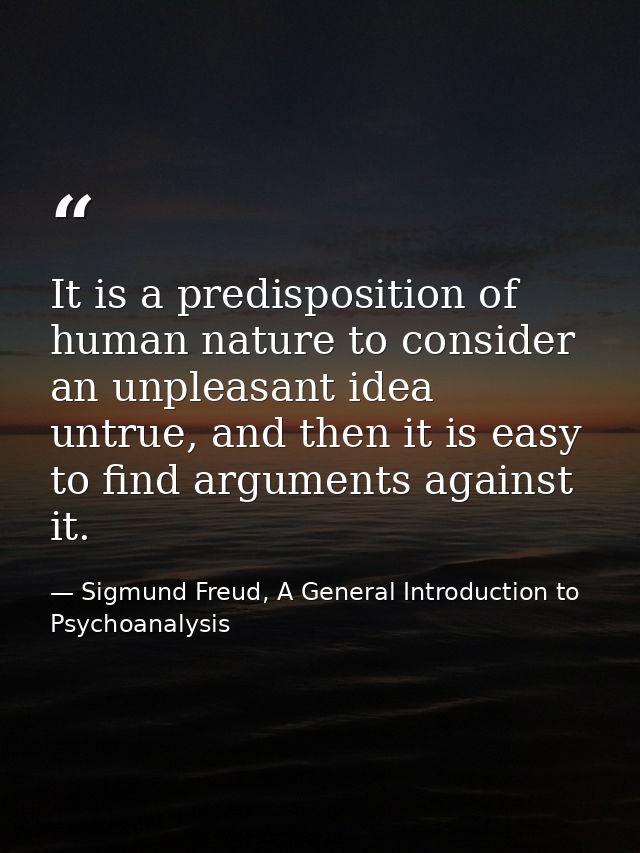 It is a predisposition of human nature to consider an unpleasant idea untrue, and then it is easy to find arguments agai — Sigmund Freud, A General Introduction to Psychoanalysis